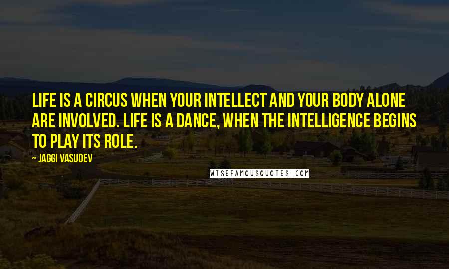 Jaggi Vasudev Quotes: Life is a circus when your intellect and your body alone are involved. Life is a dance, when the intelligence begins to play its role.
