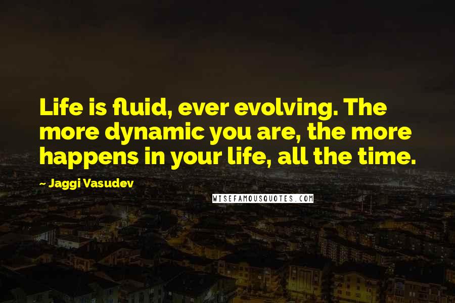 Jaggi Vasudev Quotes: Life is fluid, ever evolving. The more dynamic you are, the more happens in your life, all the time.