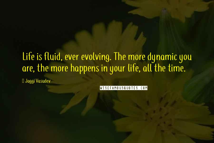 Jaggi Vasudev Quotes: Life is fluid, ever evolving. The more dynamic you are, the more happens in your life, all the time.