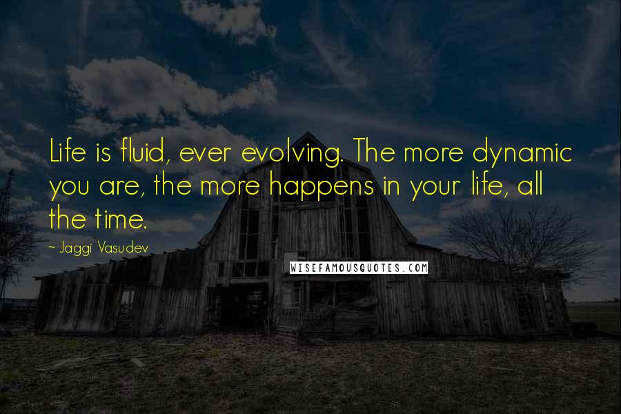 Jaggi Vasudev Quotes: Life is fluid, ever evolving. The more dynamic you are, the more happens in your life, all the time.