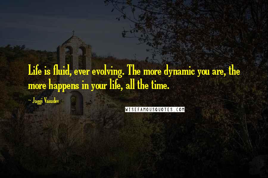 Jaggi Vasudev Quotes: Life is fluid, ever evolving. The more dynamic you are, the more happens in your life, all the time.