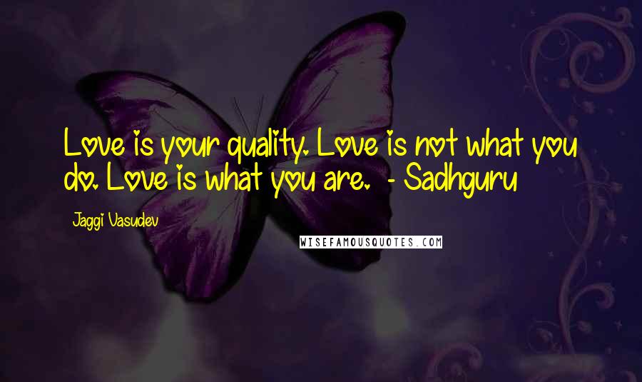 Jaggi Vasudev Quotes: Love is your quality. Love is not what you do. Love is what you are. - Sadhguru