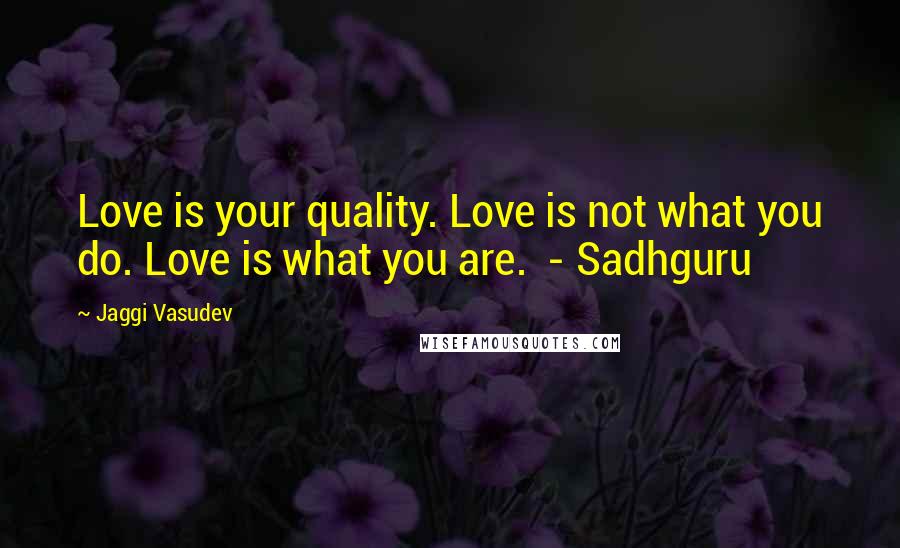Jaggi Vasudev Quotes: Love is your quality. Love is not what you do. Love is what you are. - Sadhguru