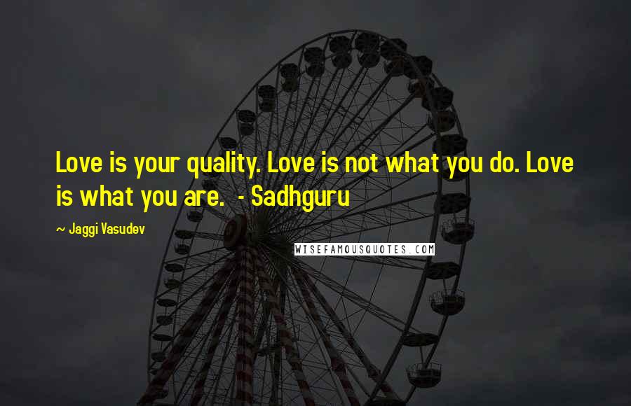 Jaggi Vasudev Quotes: Love is your quality. Love is not what you do. Love is what you are. - Sadhguru