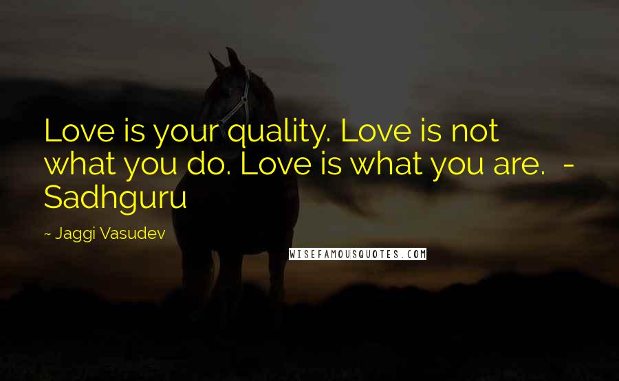 Jaggi Vasudev Quotes: Love is your quality. Love is not what you do. Love is what you are. - Sadhguru