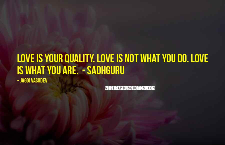 Jaggi Vasudev Quotes: Love is your quality. Love is not what you do. Love is what you are. - Sadhguru