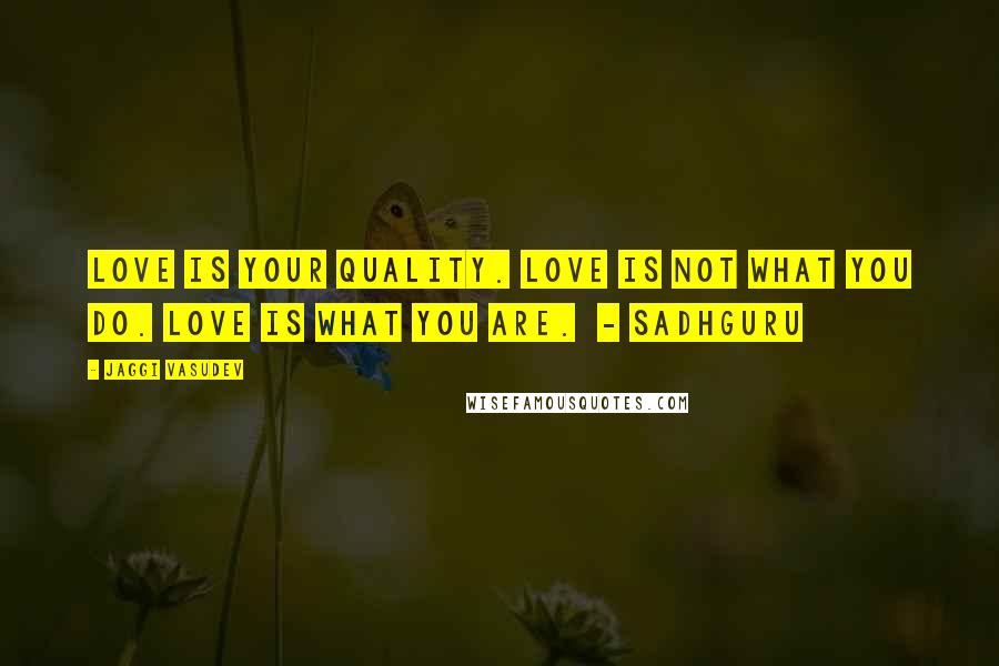 Jaggi Vasudev Quotes: Love is your quality. Love is not what you do. Love is what you are. - Sadhguru
