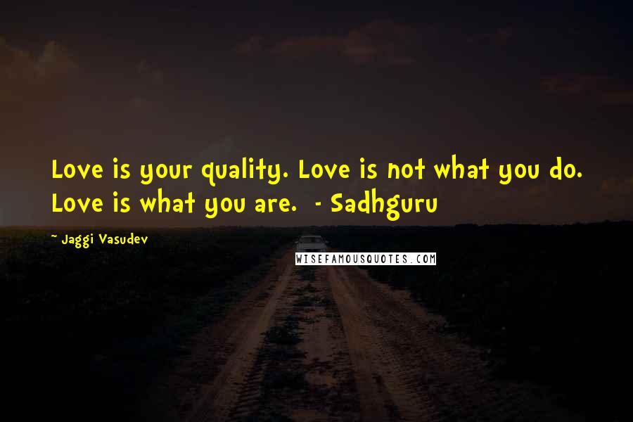 Jaggi Vasudev Quotes: Love is your quality. Love is not what you do. Love is what you are. - Sadhguru