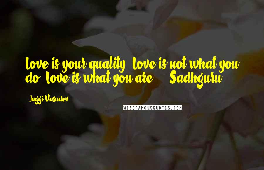 Jaggi Vasudev Quotes: Love is your quality. Love is not what you do. Love is what you are. - Sadhguru