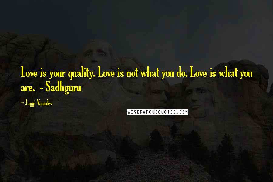 Jaggi Vasudev Quotes: Love is your quality. Love is not what you do. Love is what you are. - Sadhguru