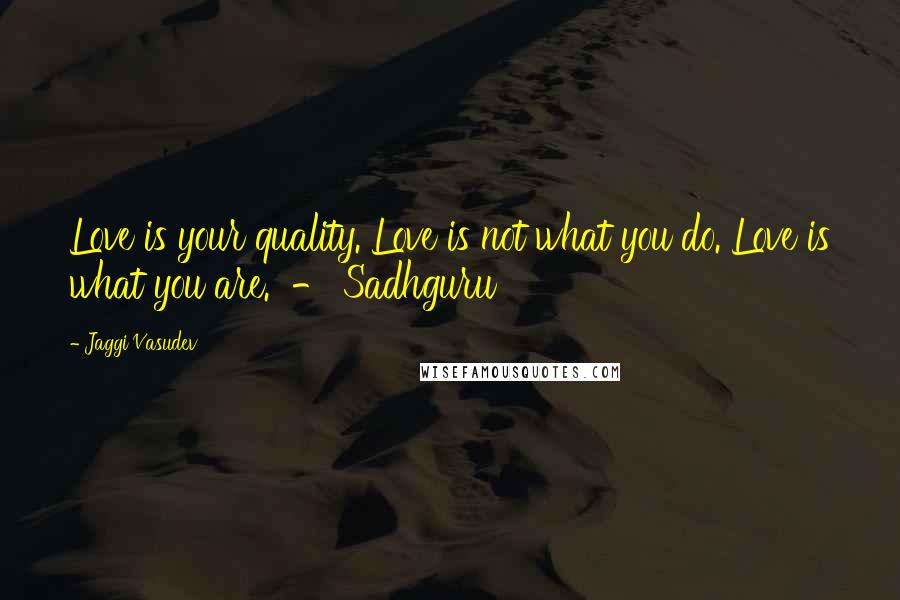 Jaggi Vasudev Quotes: Love is your quality. Love is not what you do. Love is what you are. - Sadhguru