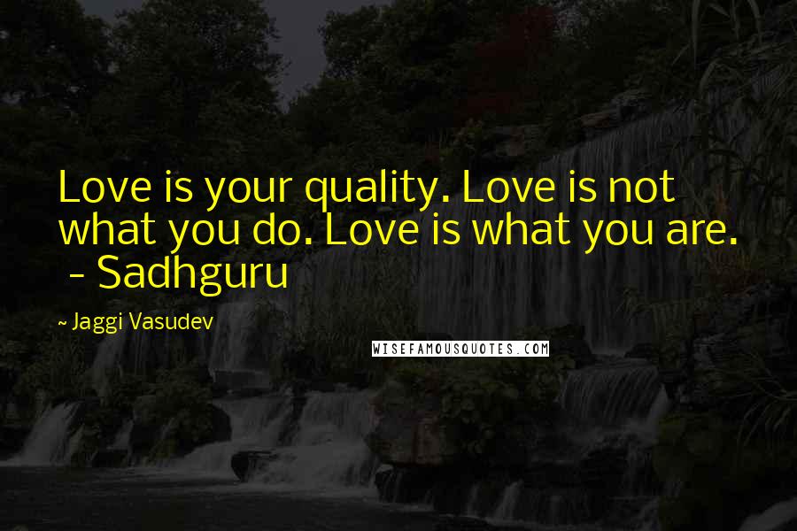 Jaggi Vasudev Quotes: Love is your quality. Love is not what you do. Love is what you are. - Sadhguru