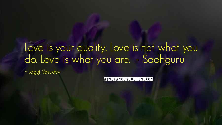 Jaggi Vasudev Quotes: Love is your quality. Love is not what you do. Love is what you are. - Sadhguru
