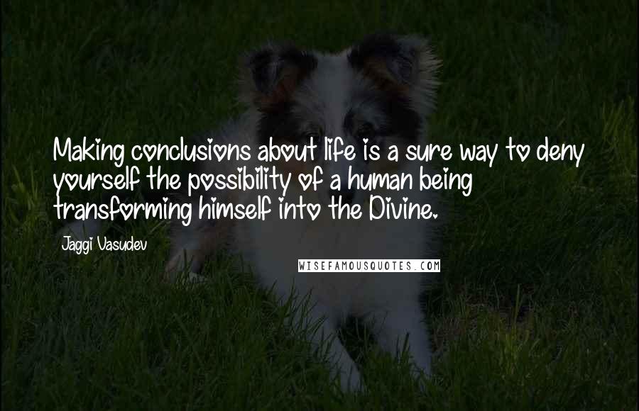 Jaggi Vasudev Quotes: Making conclusions about life is a sure way to deny yourself the possibility of a human being transforming himself into the Divine.