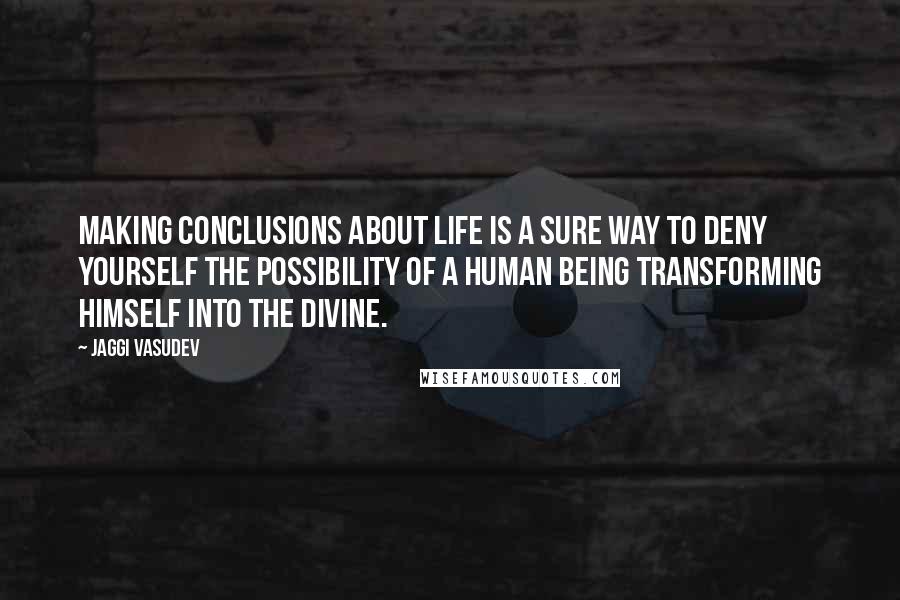 Jaggi Vasudev Quotes: Making conclusions about life is a sure way to deny yourself the possibility of a human being transforming himself into the Divine.