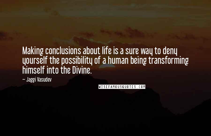 Jaggi Vasudev Quotes: Making conclusions about life is a sure way to deny yourself the possibility of a human being transforming himself into the Divine.