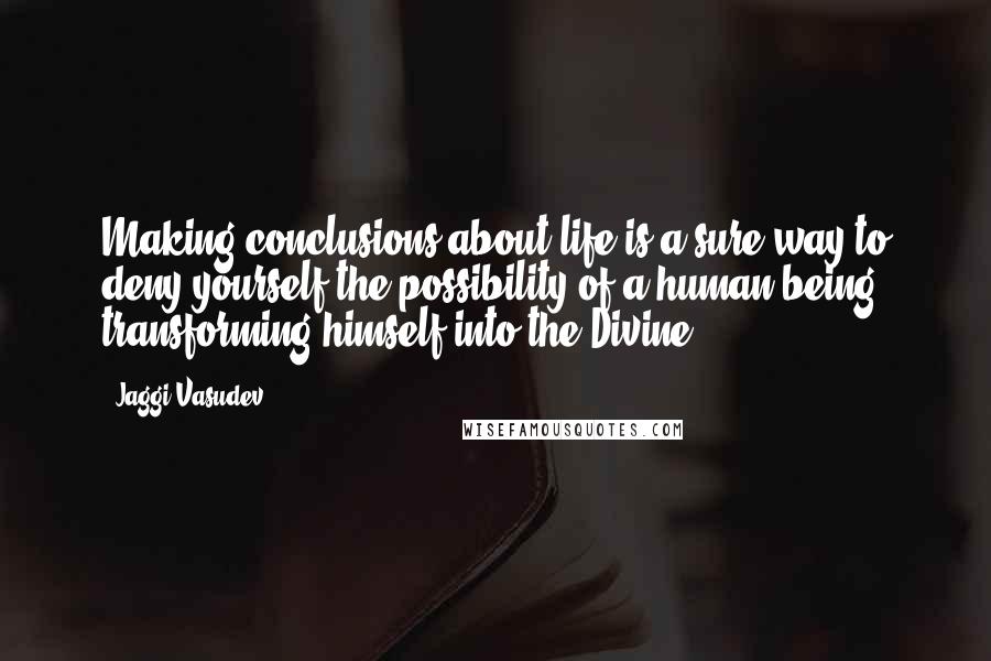 Jaggi Vasudev Quotes: Making conclusions about life is a sure way to deny yourself the possibility of a human being transforming himself into the Divine.