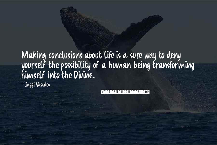 Jaggi Vasudev Quotes: Making conclusions about life is a sure way to deny yourself the possibility of a human being transforming himself into the Divine.