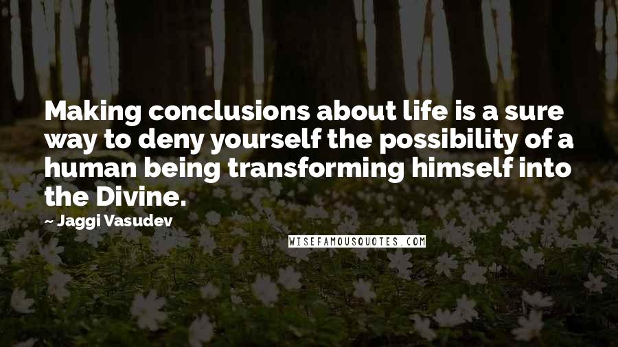 Jaggi Vasudev Quotes: Making conclusions about life is a sure way to deny yourself the possibility of a human being transforming himself into the Divine.