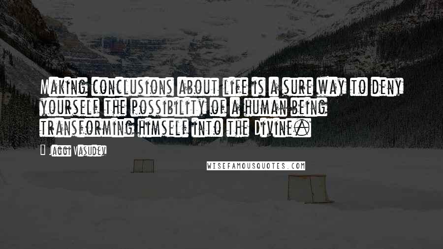 Jaggi Vasudev Quotes: Making conclusions about life is a sure way to deny yourself the possibility of a human being transforming himself into the Divine.