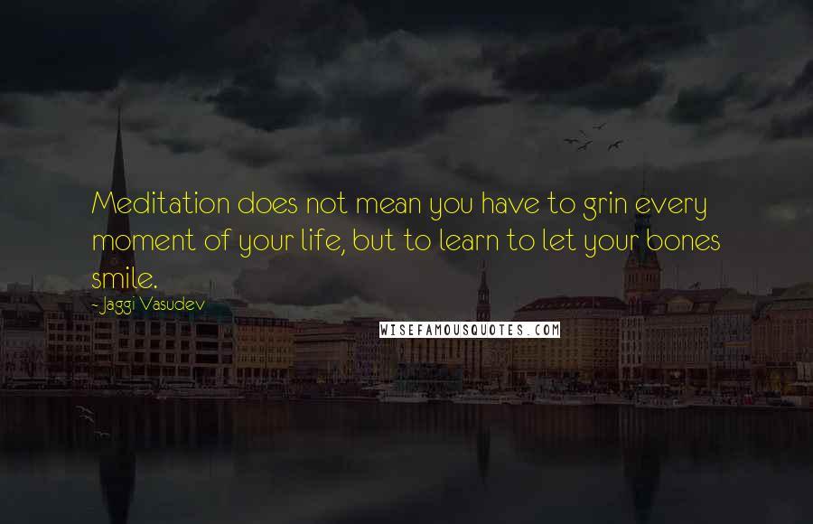 Jaggi Vasudev Quotes: Meditation does not mean you have to grin every moment of your life, but to learn to let your bones smile.