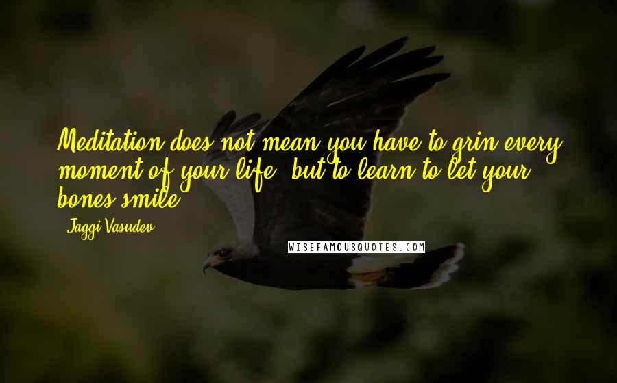 Jaggi Vasudev Quotes: Meditation does not mean you have to grin every moment of your life, but to learn to let your bones smile.