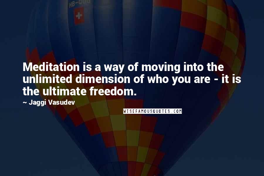 Jaggi Vasudev Quotes: Meditation is a way of moving into the unlimited dimension of who you are - it is the ultimate freedom.