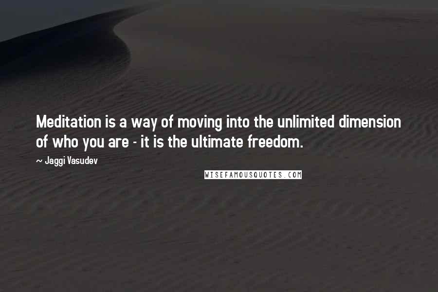 Jaggi Vasudev Quotes: Meditation is a way of moving into the unlimited dimension of who you are - it is the ultimate freedom.