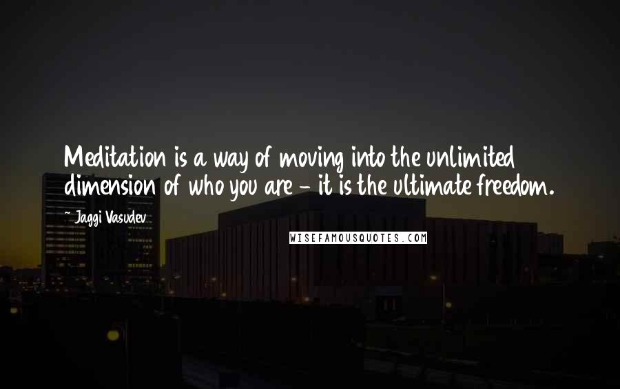 Jaggi Vasudev Quotes: Meditation is a way of moving into the unlimited dimension of who you are - it is the ultimate freedom.