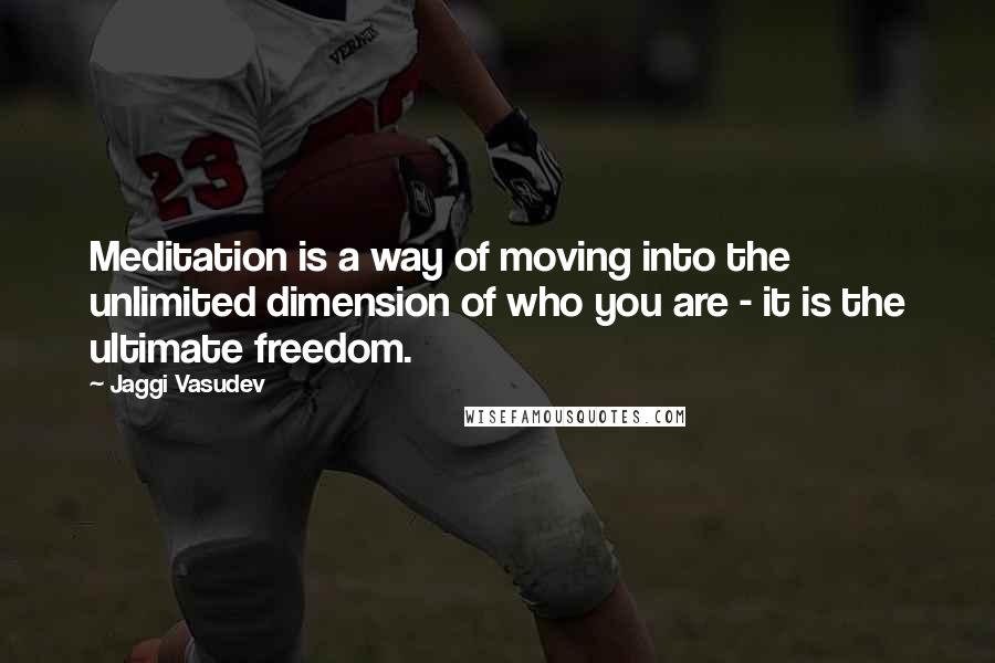 Jaggi Vasudev Quotes: Meditation is a way of moving into the unlimited dimension of who you are - it is the ultimate freedom.