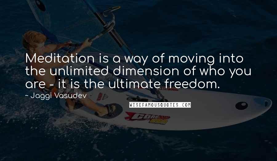 Jaggi Vasudev Quotes: Meditation is a way of moving into the unlimited dimension of who you are - it is the ultimate freedom.