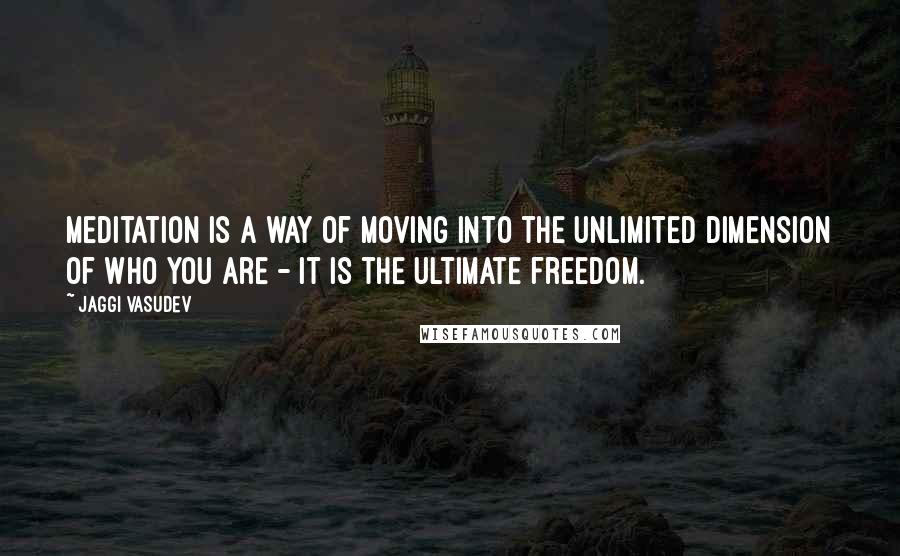 Jaggi Vasudev Quotes: Meditation is a way of moving into the unlimited dimension of who you are - it is the ultimate freedom.