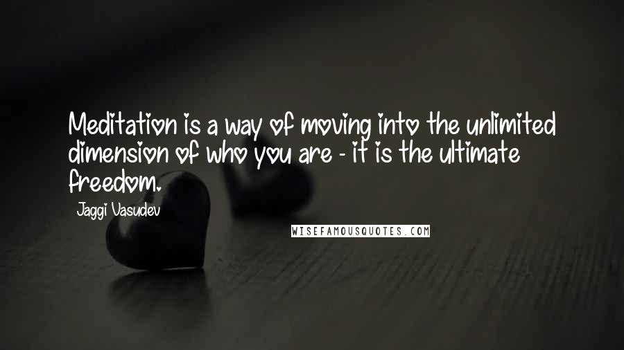 Jaggi Vasudev Quotes: Meditation is a way of moving into the unlimited dimension of who you are - it is the ultimate freedom.