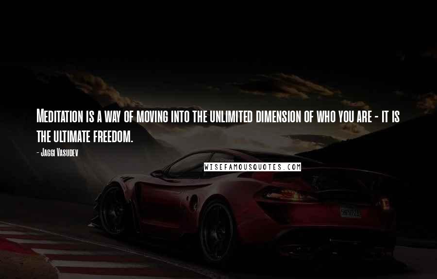 Jaggi Vasudev Quotes: Meditation is a way of moving into the unlimited dimension of who you are - it is the ultimate freedom.