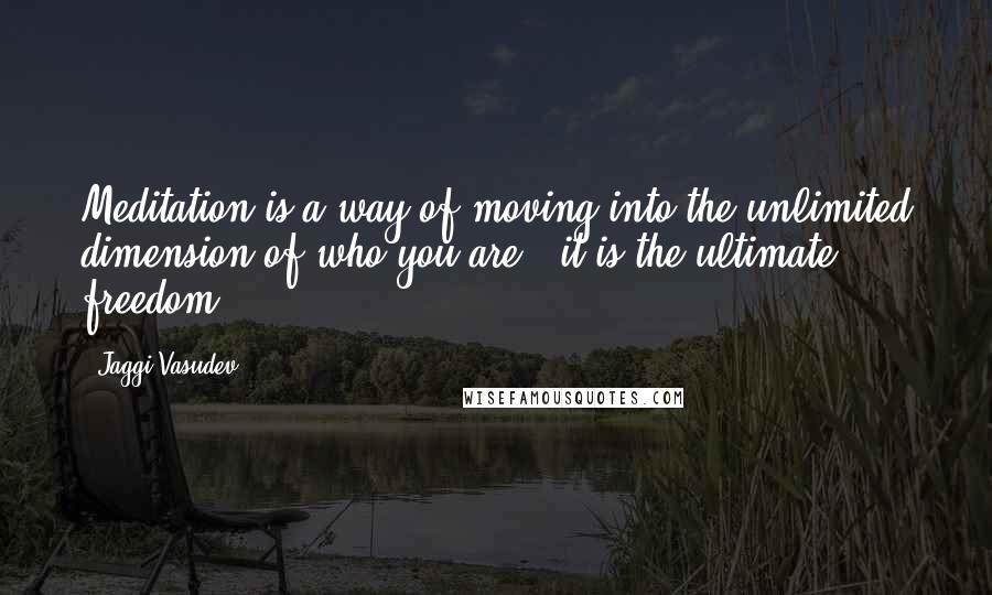 Jaggi Vasudev Quotes: Meditation is a way of moving into the unlimited dimension of who you are - it is the ultimate freedom.