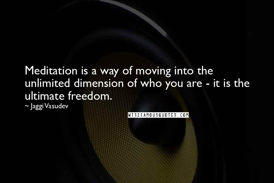 Jaggi Vasudev Quotes: Meditation is a way of moving into the unlimited dimension of who you are - it is the ultimate freedom.
