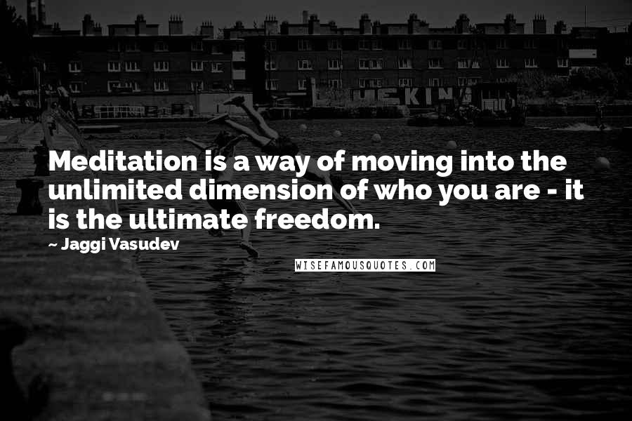 Jaggi Vasudev Quotes: Meditation is a way of moving into the unlimited dimension of who you are - it is the ultimate freedom.
