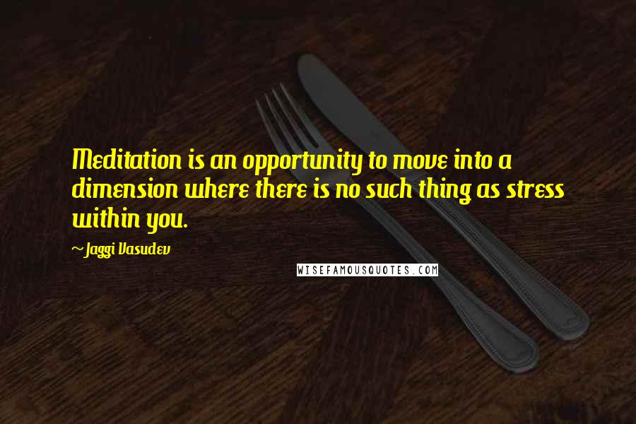 Jaggi Vasudev Quotes: Meditation is an opportunity to move into a dimension where there is no such thing as stress within you.