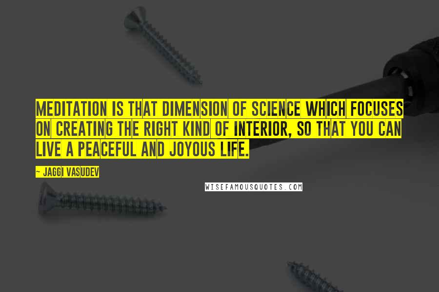 Jaggi Vasudev Quotes: Meditation is that dimension of science which focuses on creating the right kind of interior, so that you can live a peaceful and joyous life.