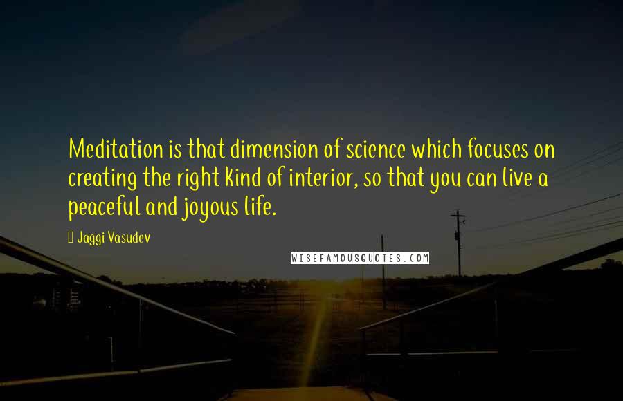 Jaggi Vasudev Quotes: Meditation is that dimension of science which focuses on creating the right kind of interior, so that you can live a peaceful and joyous life.