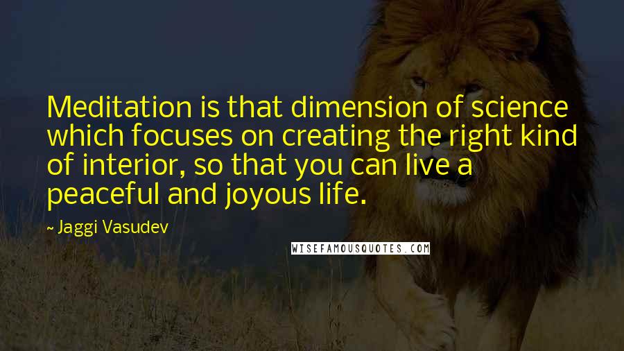 Jaggi Vasudev Quotes: Meditation is that dimension of science which focuses on creating the right kind of interior, so that you can live a peaceful and joyous life.