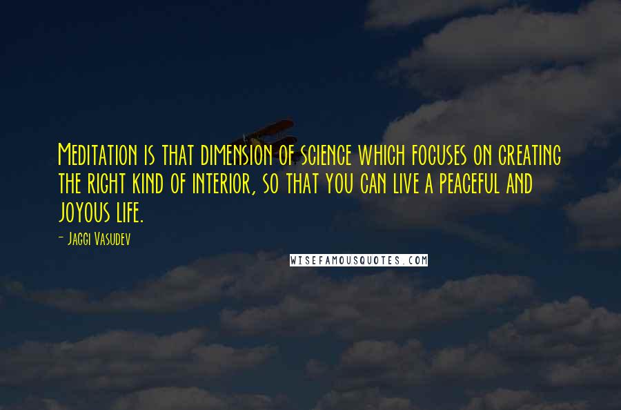 Jaggi Vasudev Quotes: Meditation is that dimension of science which focuses on creating the right kind of interior, so that you can live a peaceful and joyous life.