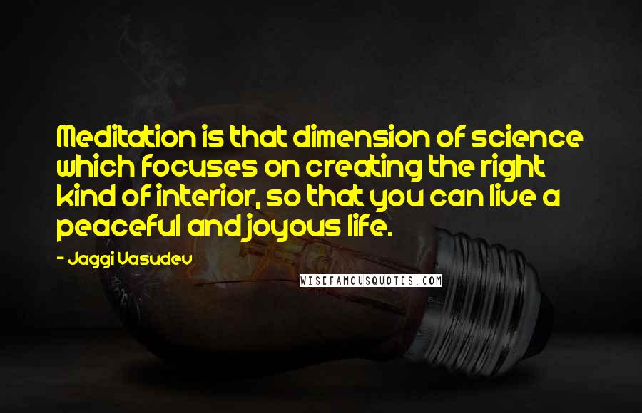 Jaggi Vasudev Quotes: Meditation is that dimension of science which focuses on creating the right kind of interior, so that you can live a peaceful and joyous life.