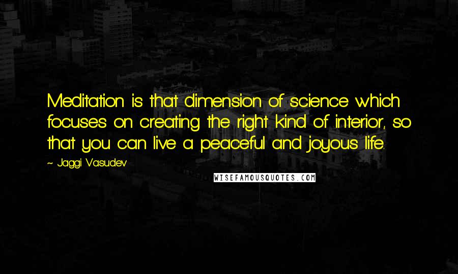 Jaggi Vasudev Quotes: Meditation is that dimension of science which focuses on creating the right kind of interior, so that you can live a peaceful and joyous life.