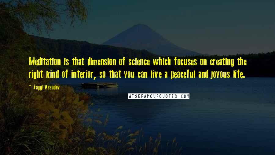 Jaggi Vasudev Quotes: Meditation is that dimension of science which focuses on creating the right kind of interior, so that you can live a peaceful and joyous life.