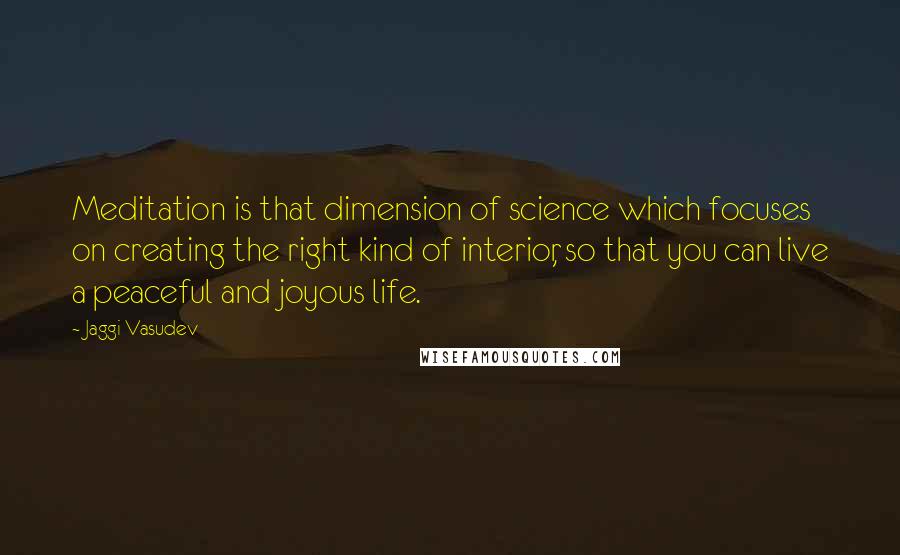 Jaggi Vasudev Quotes: Meditation is that dimension of science which focuses on creating the right kind of interior, so that you can live a peaceful and joyous life.