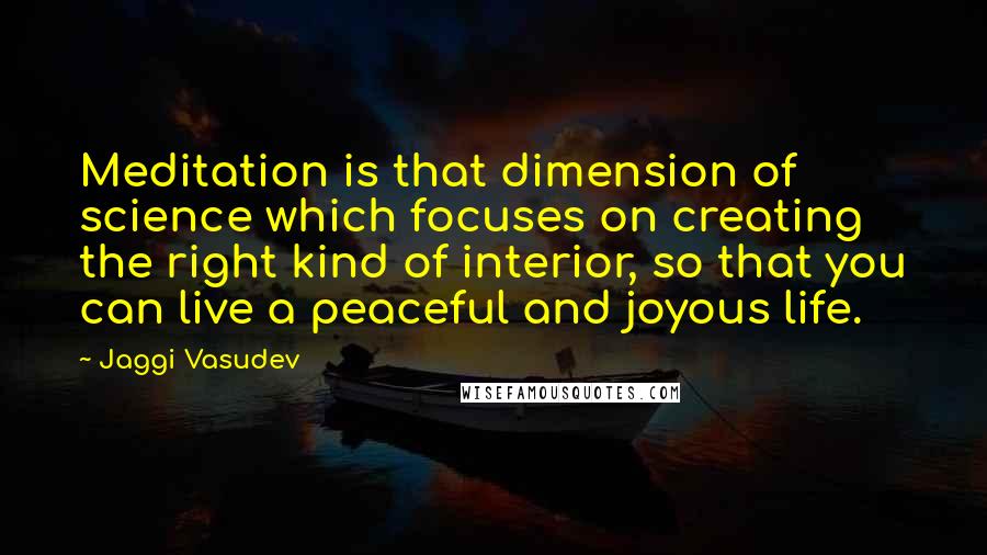 Jaggi Vasudev Quotes: Meditation is that dimension of science which focuses on creating the right kind of interior, so that you can live a peaceful and joyous life.