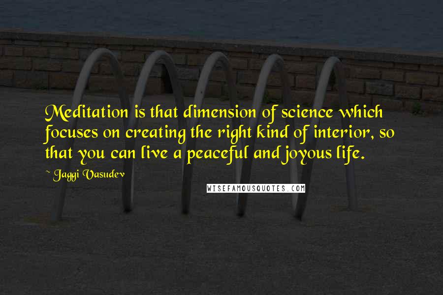 Jaggi Vasudev Quotes: Meditation is that dimension of science which focuses on creating the right kind of interior, so that you can live a peaceful and joyous life.