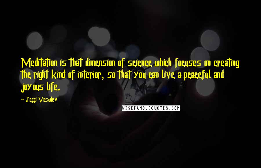 Jaggi Vasudev Quotes: Meditation is that dimension of science which focuses on creating the right kind of interior, so that you can live a peaceful and joyous life.