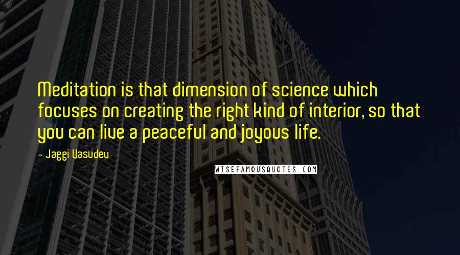 Jaggi Vasudev Quotes: Meditation is that dimension of science which focuses on creating the right kind of interior, so that you can live a peaceful and joyous life.